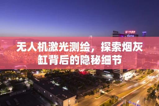 无人机激光测绘，探索烟灰缸背后的隐秘细节