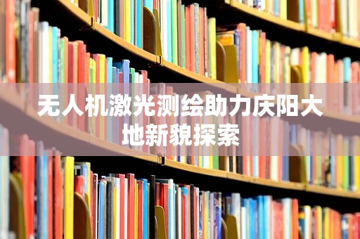 无人机激光测绘助力庆阳大地新貌探索