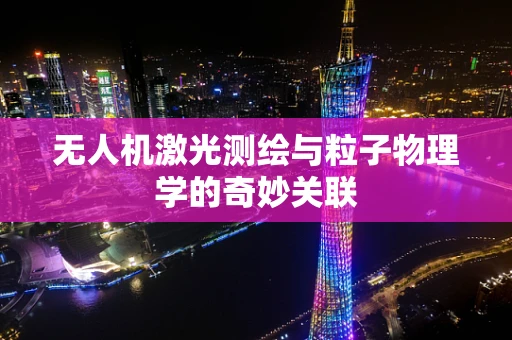 无人机激光测绘与粒子物理学的奇妙关联
