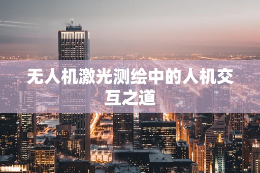 无人机激光测绘中的人机交互之道