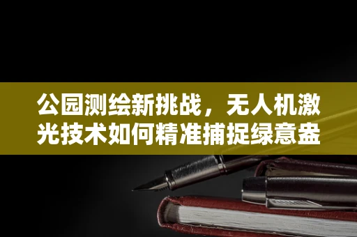 公园测绘新挑战，无人机激光技术如何精准捕捉绿意盎然？