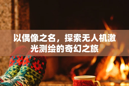 以偶像之名，探索无人机激光测绘的奇幻之旅