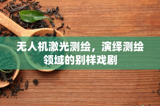 无人机激光测绘，演绎测绘领域的别样戏剧