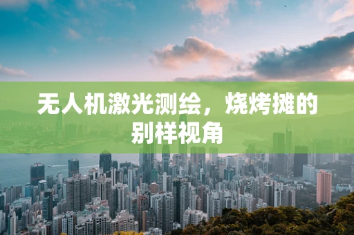 无人机激光测绘，烧烤摊的别样视角