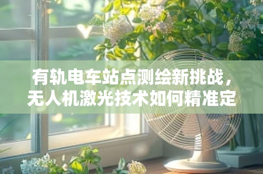 有轨电车站点测绘新挑战，无人机激光技术如何精准定位？