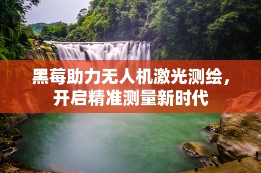 黑莓助力无人机激光测绘，开启精准测量新时代
