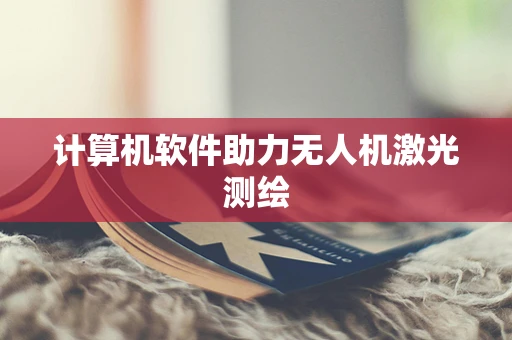 计算机软件助力无人机激光测绘