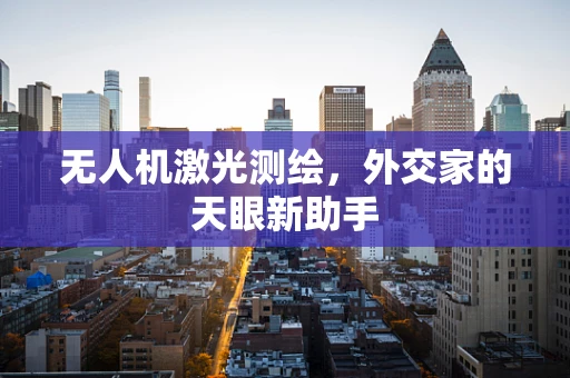 无人机激光测绘，外交家的天眼新助手