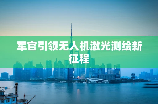 军官引领无人机激光测绘新征程