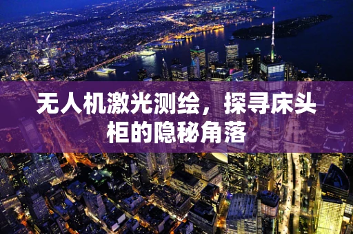 无人机激光测绘，探寻床头柜的隐秘角落