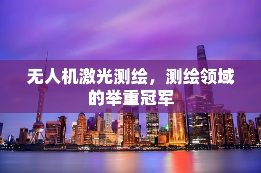 无人机激光测绘，测绘领域的举重冠军