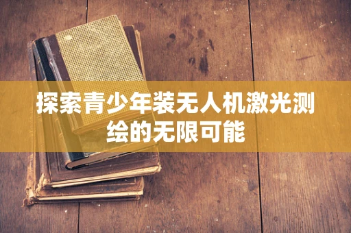 探索青少年装无人机激光测绘的无限可能