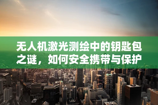 无人机激光测绘中的钥匙包之谜，如何安全携带与保护关键设备？
