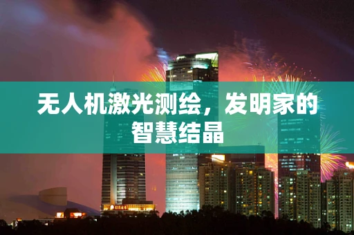 无人机激光测绘，发明家的智慧结晶