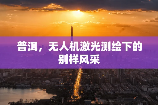 普洱，无人机激光测绘下的别样风采