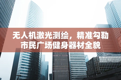 无人机激光测绘，精准勾勒市民广场健身器材全貌