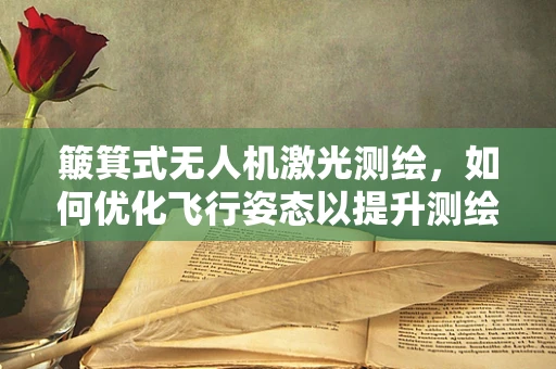 簸箕式无人机激光测绘，如何优化飞行姿态以提升测绘精度？