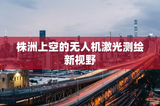 株洲上空的无人机激光测绘新视野