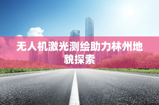 无人机激光测绘助力林州地貌探索
