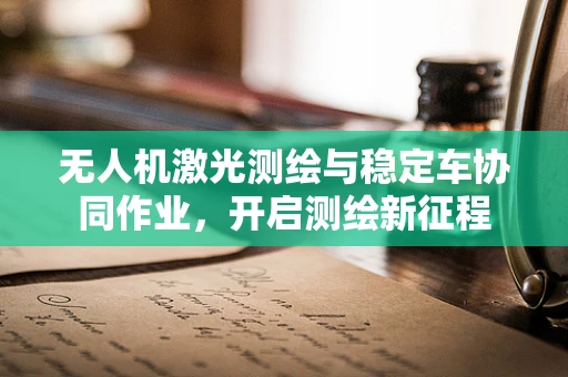 无人机激光测绘与稳定车协同作业，开启测绘新征程