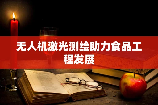 无人机激光测绘助力食品工程发展