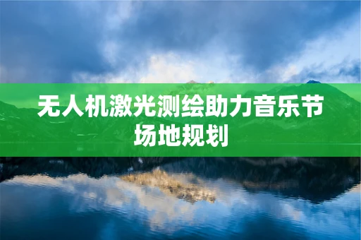 无人机激光测绘助力音乐节场地规划