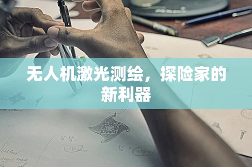 无人机激光测绘，探险家的新利器