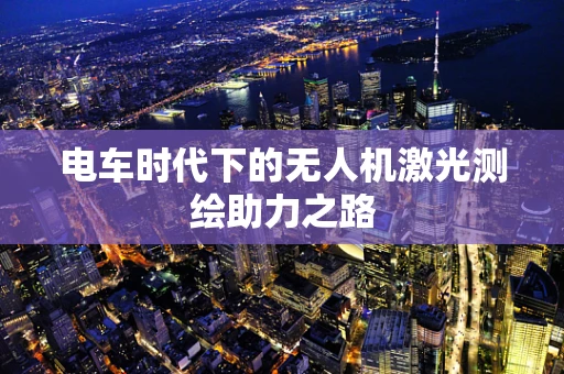 电车时代下的无人机激光测绘助力之路