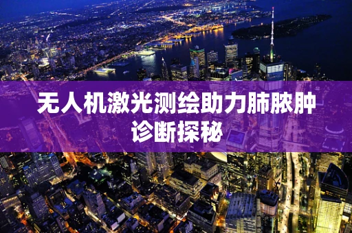 无人机激光测绘助力肺脓肿诊断探秘
