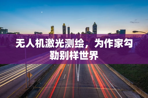 无人机激光测绘，为作家勾勒别样世界