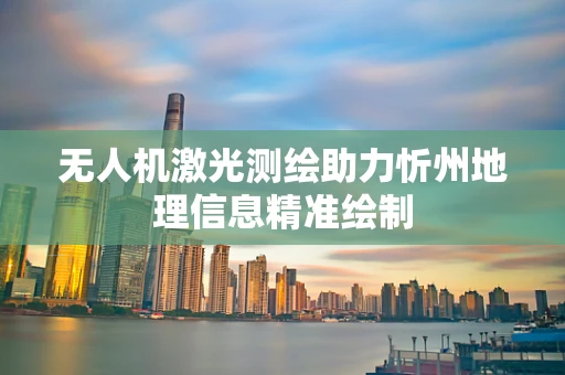 无人机激光测绘助力忻州地理信息精准绘制