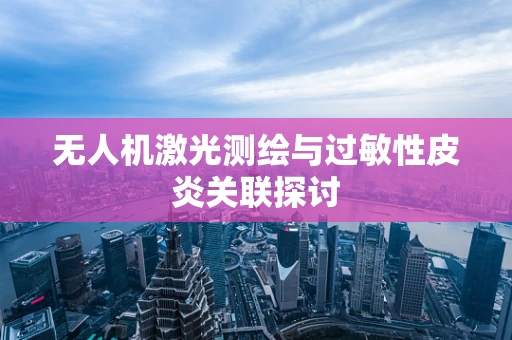 无人机激光测绘与过敏性皮炎关联探讨