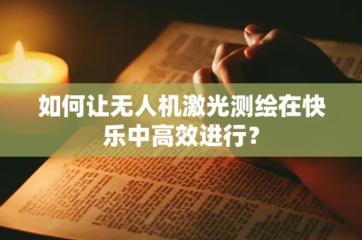 如何让无人机激光测绘在快乐中高效进行？