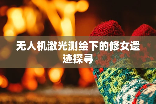 无人机激光测绘下的修女遗迹探寻
