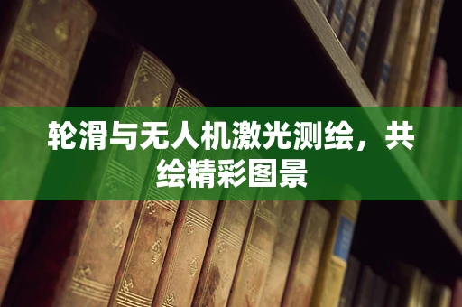 轮滑与无人机激光测绘，共绘精彩图景