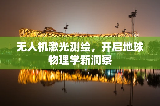 无人机激光测绘，开启地球物理学新洞察