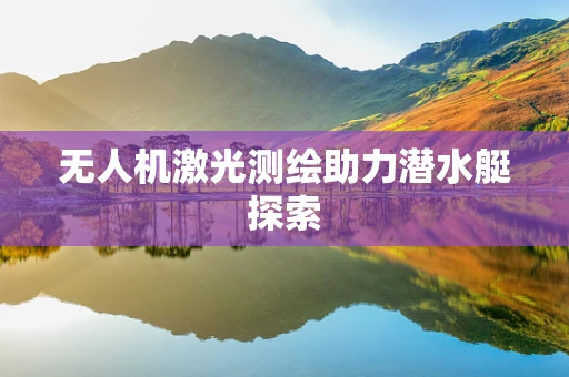 无人机激光测绘助力潜水艇探索