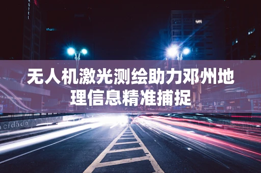 无人机激光测绘助力邓州地理信息精准捕捉