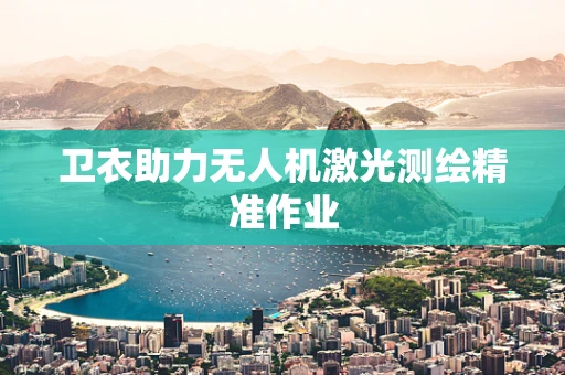 卫衣助力无人机激光测绘精准作业