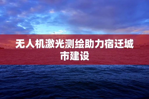 无人机激光测绘助力宿迁城市建设