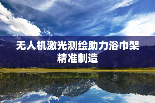 无人机激光测绘助力浴巾架精准制造