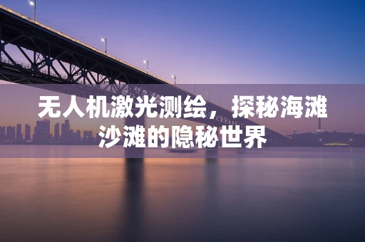 无人机激光测绘，探秘海滩沙滩的隐秘世界