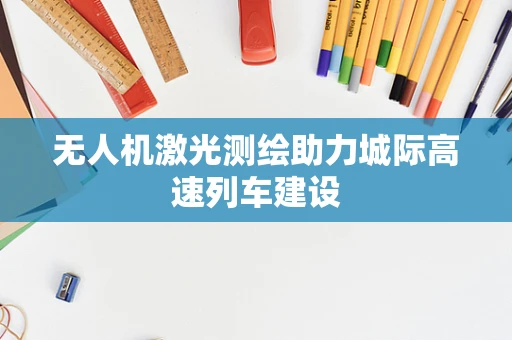 无人机激光测绘助力城际高速列车建设