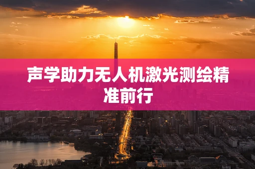 声学助力无人机激光测绘精准前行