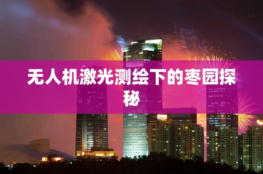 无人机激光测绘下的枣园探秘
