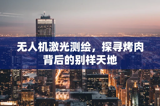 无人机激光测绘，探寻烤肉背后的别样天地