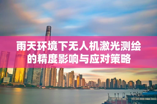雨天环境下无人机激光测绘的精度影响与应对策略