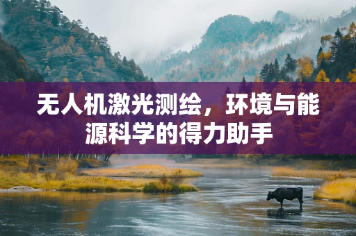 无人机激光测绘，环境与能源科学的得力助手