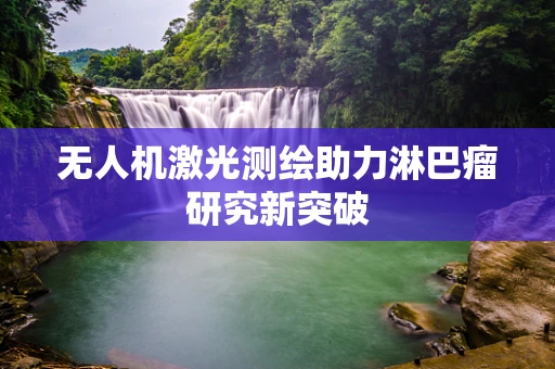 无人机激光测绘助力淋巴瘤研究新突破