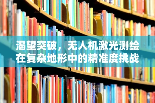渴望突破，无人机激光测绘在复杂地形中的精准度挑战